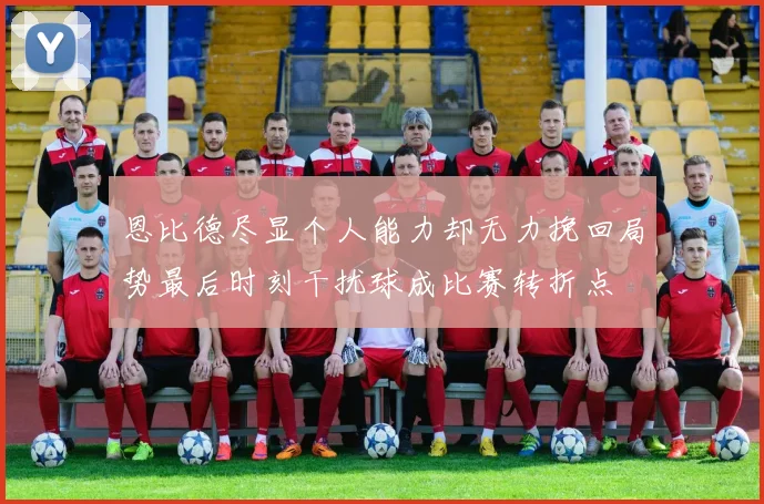 恩比德尽显个人能力却无力挽回局势最后时刻干扰球成比赛转折点