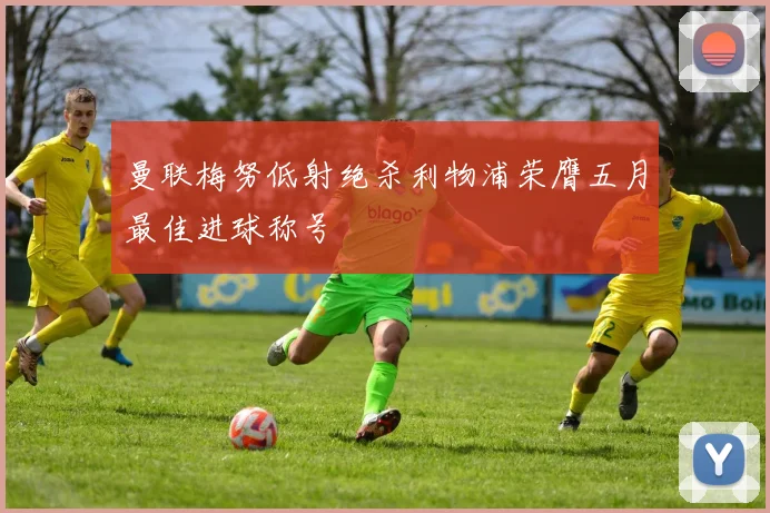 曼联梅努低射绝杀利物浦荣膺五月最佳进球称号