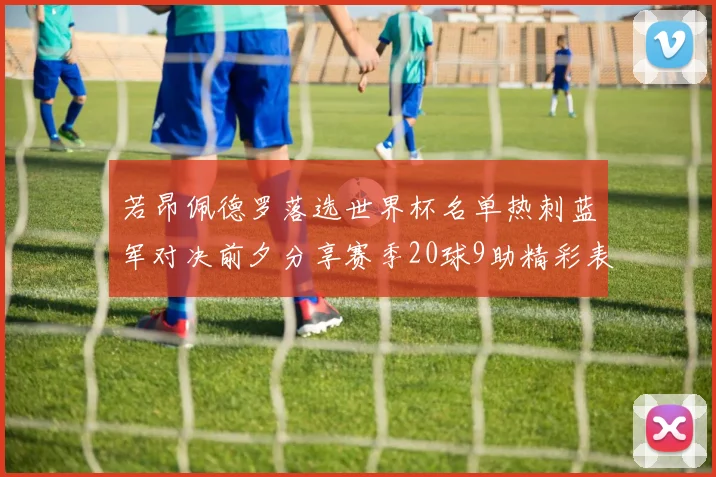 若昂佩德罗落选世界杯名单热刺蓝军对决前夕分享赛季20球9助精彩表现