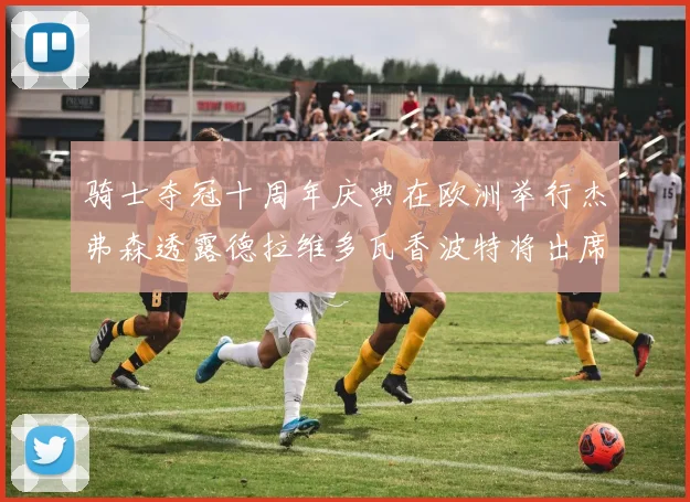 骑士夺冠十周年庆典在欧洲举行杰弗森透露德拉维多瓦香波特将出席
