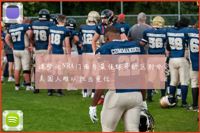 追梦论NBA门面与最佳球员的区别非美国人难以担当重任
