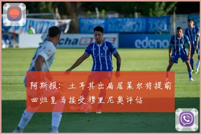 阿斯报：土耳其出局居莱尔将提前回归皇马接受穆里尼奥评估