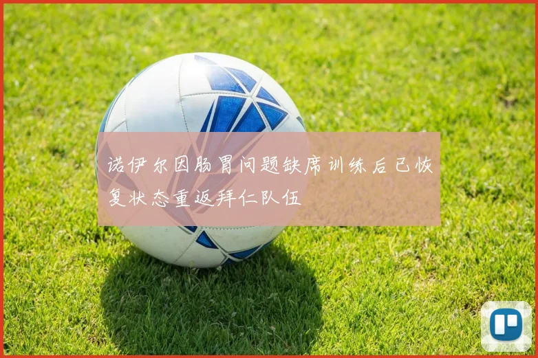 诺伊尔因肠胃问题缺席训练后已恢复状态重返拜仁队伍