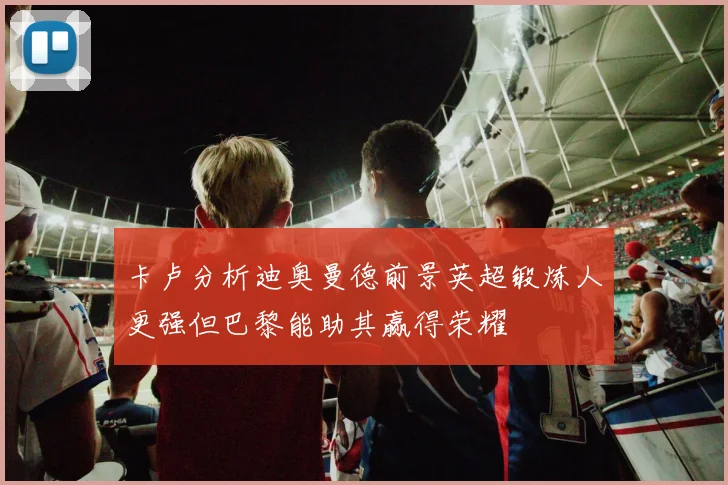 卡卢分析迪奥曼德前景英超锻炼人更强但巴黎能助其赢得荣耀