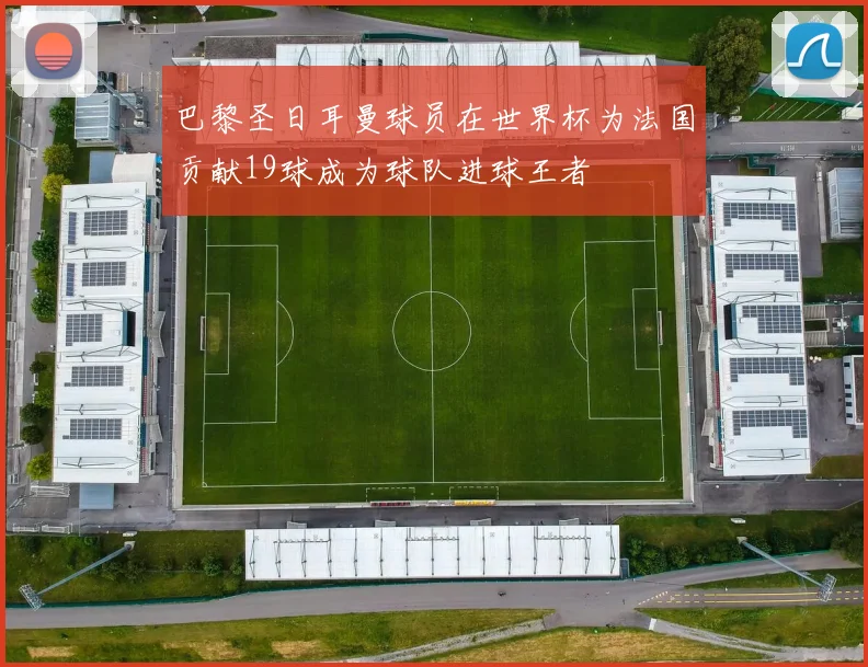 巴黎圣日耳曼球员在世界杯为法国贡献19球成为球队进球王者