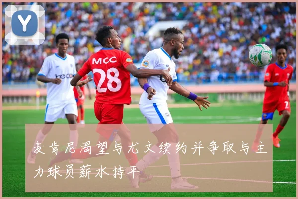 麦肯尼渴望与尤文续约并争取与主力球员薪水持平