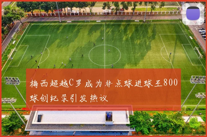 梅西超越C罗成为非点球进球王800球创纪录引发热议