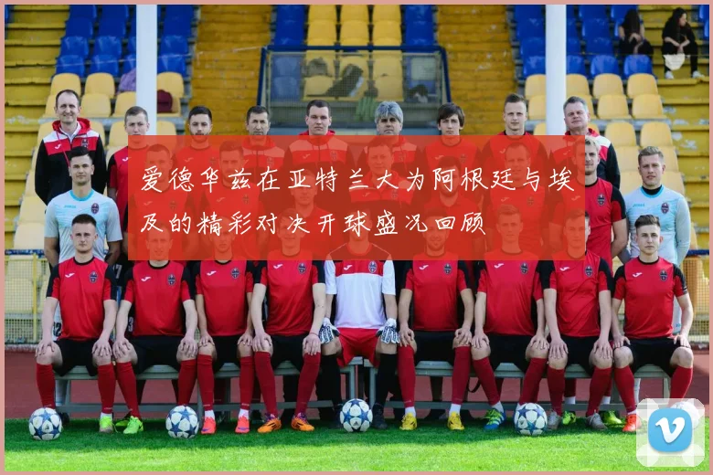 爱德华兹在亚特兰大为阿根廷与埃及的精彩对决开球盛况回顾