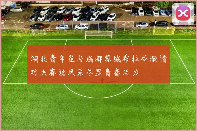 湖北青年星与成都蓉城希拉谷激情对决赛场风采尽显青春活力