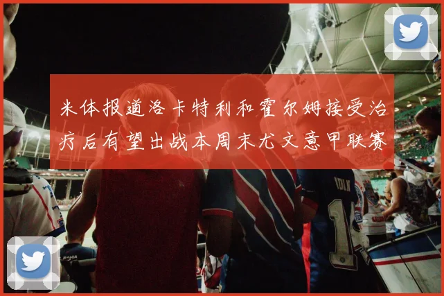 米体报道洛卡特利和霍尔姆接受治疗后有望出战本周末尤文意甲联赛