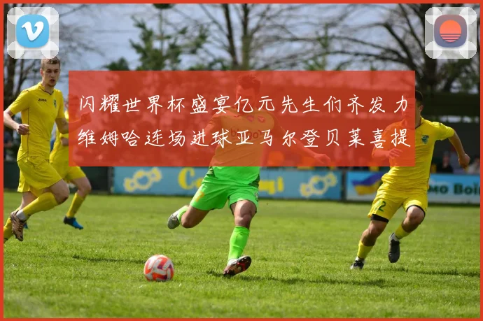 闪耀世界杯盛宴亿元先生们齐发力维姆哈连场进球亚马尔登贝莱喜提首球