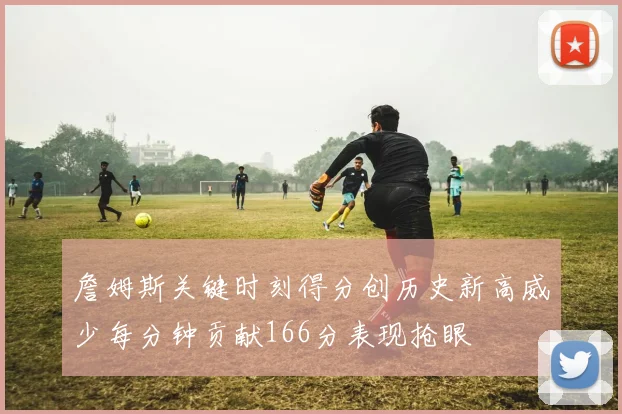 詹姆斯关键时刻得分创历史新高威少每分钟贡献166分表现抢眼