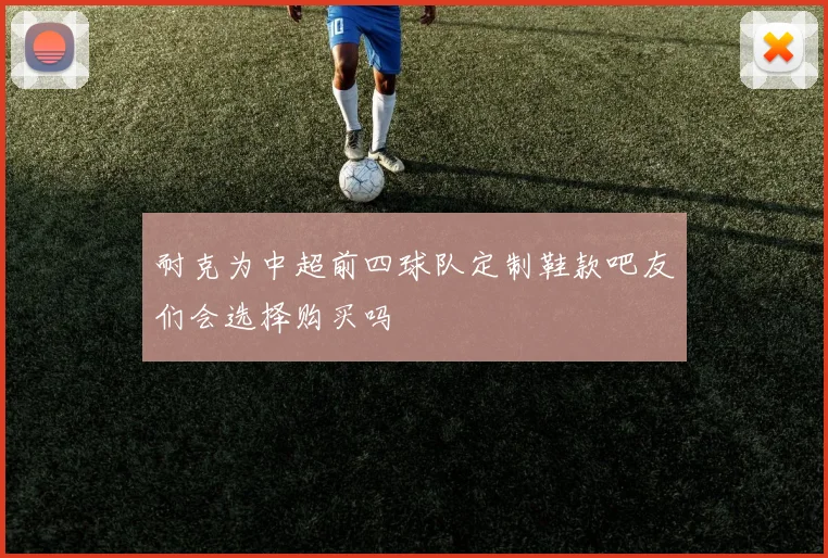 耐克为中超前四球队定制鞋款吧友们会选择购买吗
