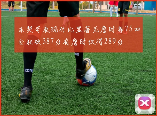 东契奇表现对比显著无詹时每75回合狂砍387分有詹时仅得289分