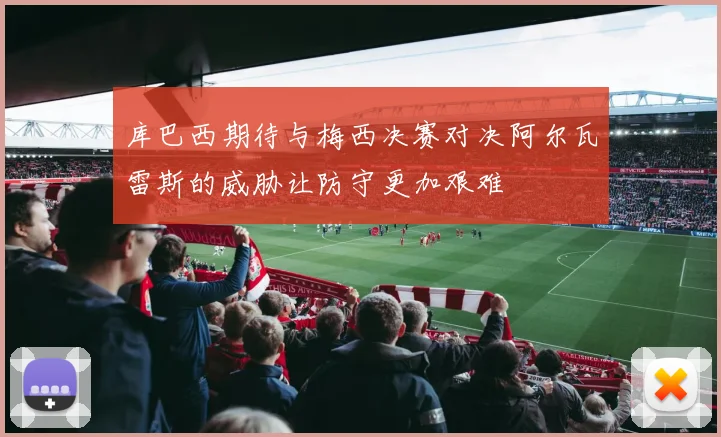 库巴西期待与梅西决赛对决阿尔瓦雷斯的威胁让防守更加艰难