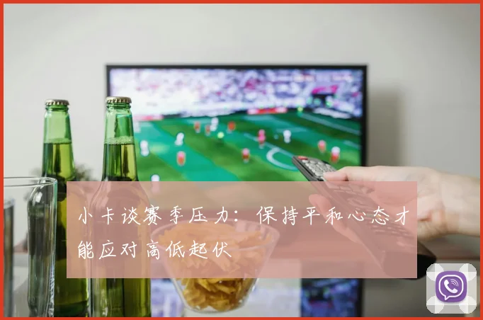 小卡谈赛季压力：保持平和心态才能应对高低起伏