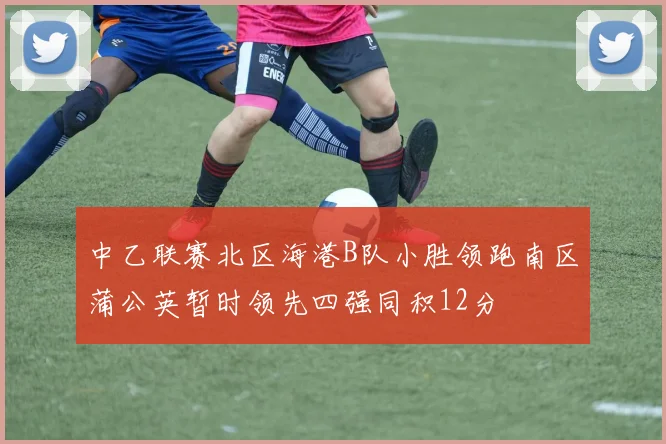 中乙联赛北区海港B队小胜领跑南区蒲公英暂时领先四强同积12分