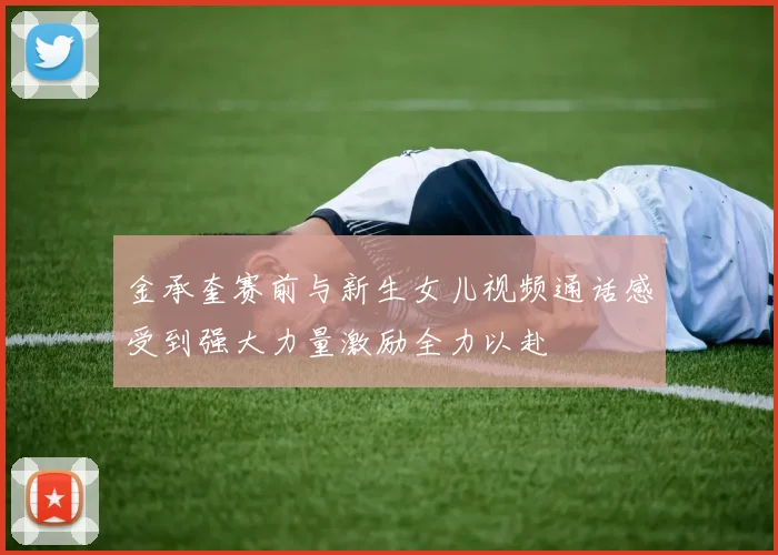 金承奎赛前与新生女儿视频通话感受到强大力量激励全力以赴