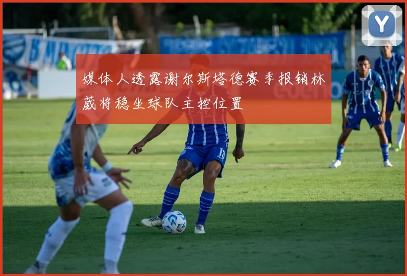 媒体人透露谢尔斯塔德赛季报销林葳将稳坐球队主控位置