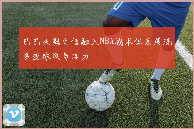 巴巴米勒自信融入NBA战术体系展现多变球风与活力
