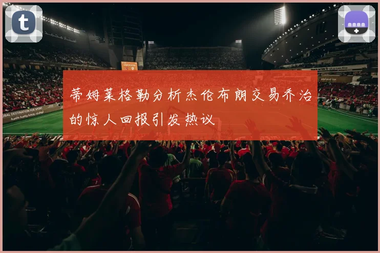 蒂姆莱格勒分析杰伦布朗交易乔治的惊人回报引发热议
