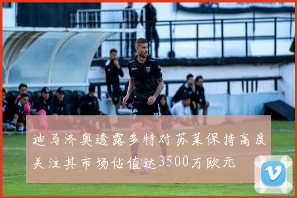 迪马济奥透露多特对苏莱保持高度关注其市场估值达3500万欧元