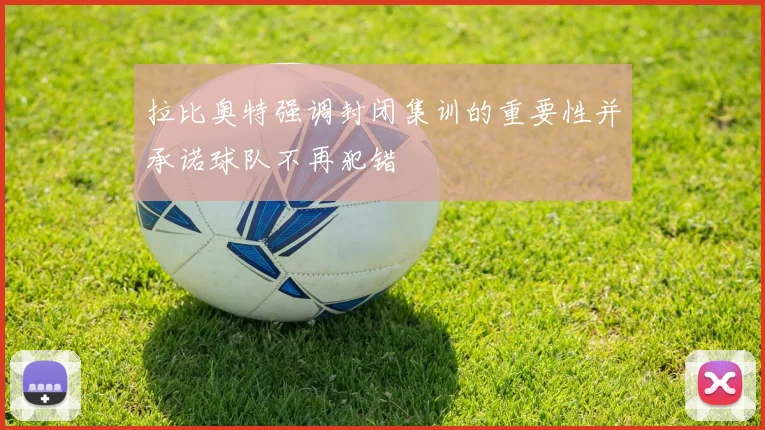 拉比奥特强调封闭集训的重要性并承诺球队不再犯错