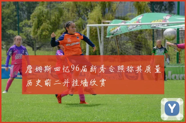 詹姆斯回忆96届新秀合照称其质量历史前二并挂墙欣赏